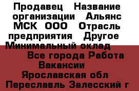 Продавец › Название организации ­ Альянс-МСК, ООО › Отрасль предприятия ­ Другое › Минимальный оклад ­ 30 000 - Все города Работа » Вакансии   . Ярославская обл.,Переславль-Залесский г.